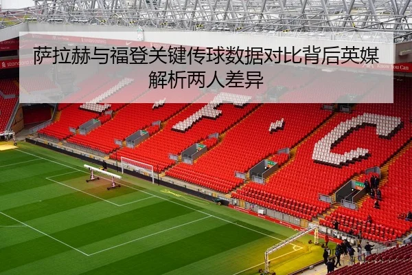 萨拉赫与福登关键传球数据对比背后英媒解析两人差异