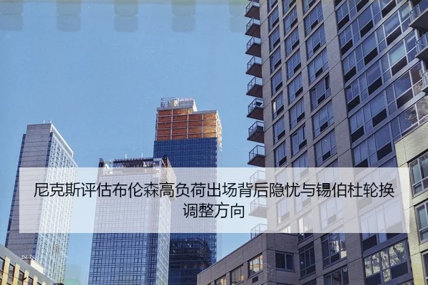 尼克斯评估布伦森高负荷出场背后隐忧与锡伯杜轮换调整方向