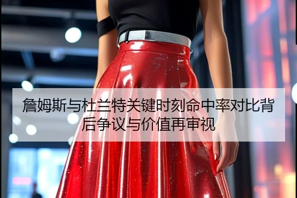詹姆斯与杜兰特关键时刻命中率对比背后争议与价值再审视