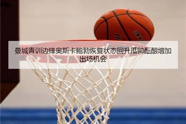 曼城青训边锋奥斯卡鲍勃恢复状态回升瓜帅酝酿增加出场机会
