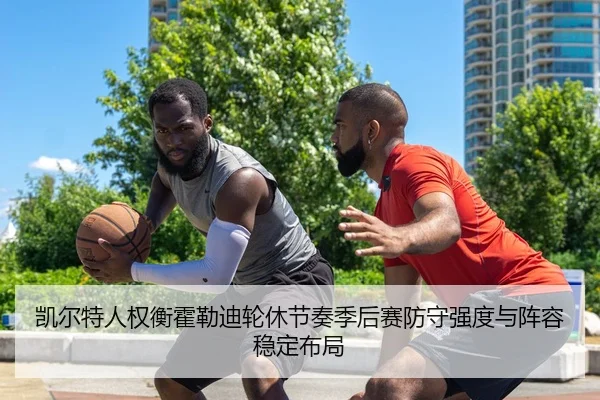凯尔特人权衡霍勒迪轮休节奏季后赛防守强度与阵容稳定布局