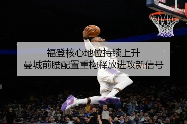 福登核心地位持续上升 曼城前腰配置重构释放进攻新信号